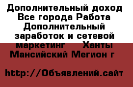 Дополнительный доход - Все города Работа » Дополнительный заработок и сетевой маркетинг   . Ханты-Мансийский,Мегион г.